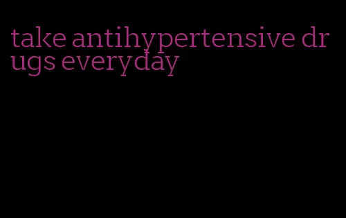 take antihypertensive drugs everyday