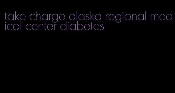 take charge alaska regional medical center diabetes