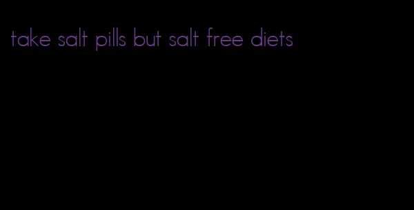 take salt pills but salt free diets