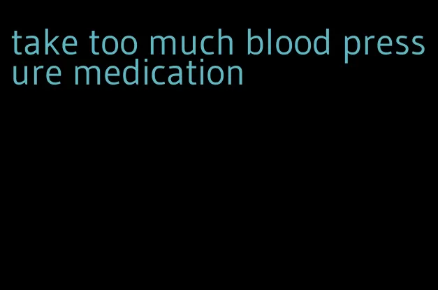 take too much blood pressure medication