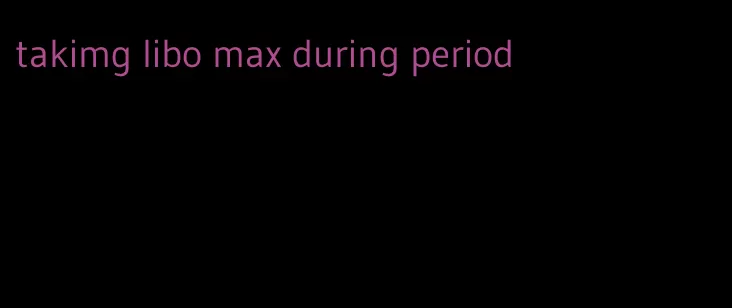 takimg libo max during period