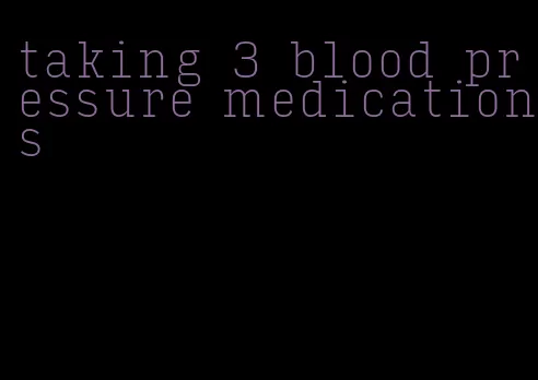taking 3 blood pressure medications