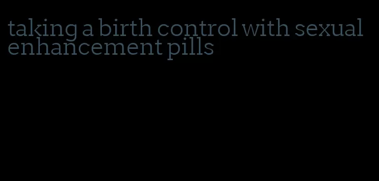 taking a birth control with sexual enhancement pills
