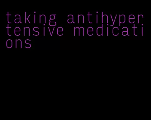 taking antihypertensive medications