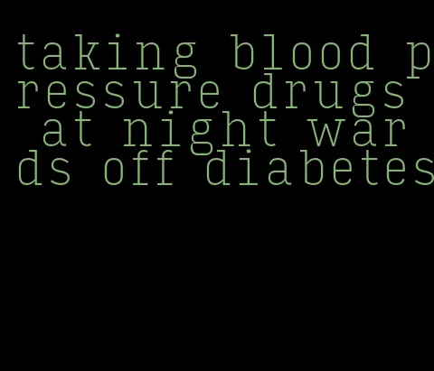 taking blood pressure drugs at night wards off diabetes