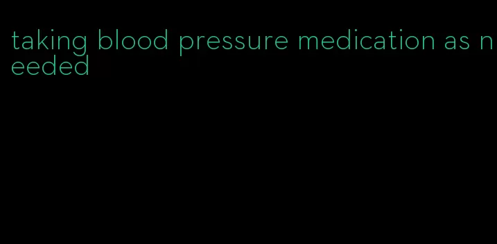 taking blood pressure medication as needed