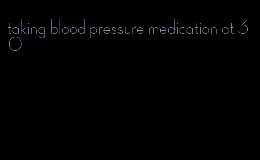 taking blood pressure medication at 30