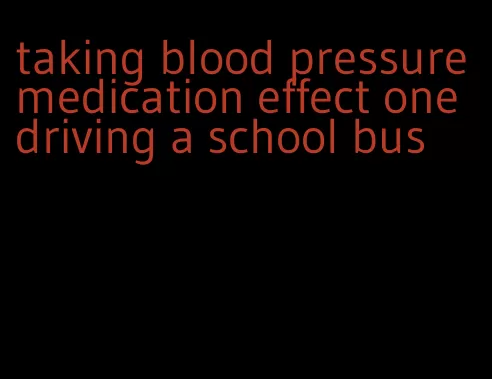 taking blood pressure medication effect one driving a school bus