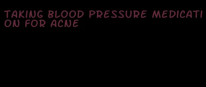 taking blood pressure medication for acne