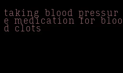 taking blood pressure medication for blood clots