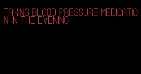 taking blood pressure medication in the evening