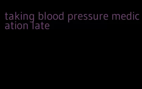 taking blood pressure medication late