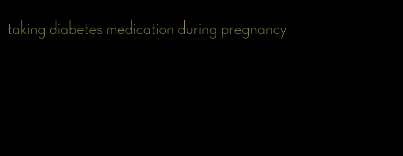 taking diabetes medication during pregnancy
