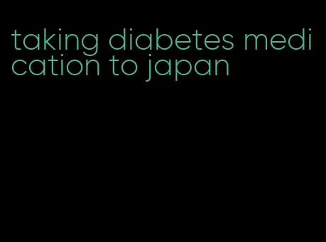 taking diabetes medication to japan
