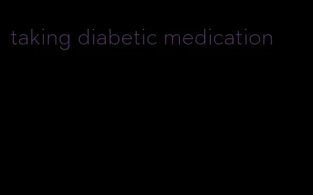 taking diabetic medication