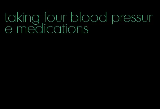 taking four blood pressure medications