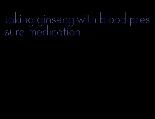 taking ginseng with blood pressure medication