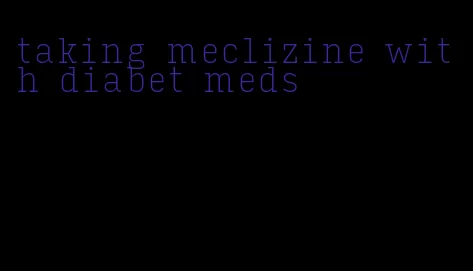 taking meclizine with diabet meds