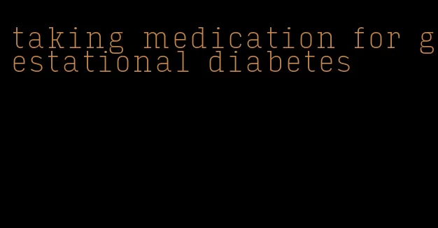 taking medication for gestational diabetes