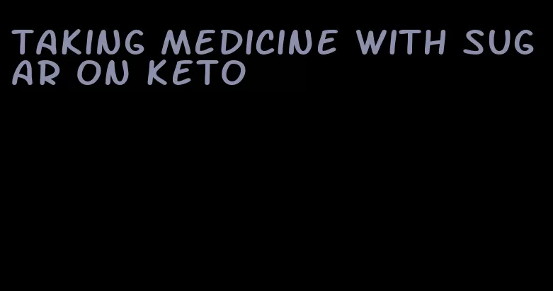 taking medicine with sugar on keto