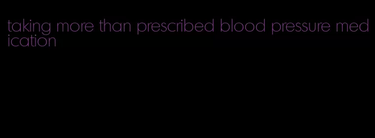 taking more than prescribed blood pressure medication