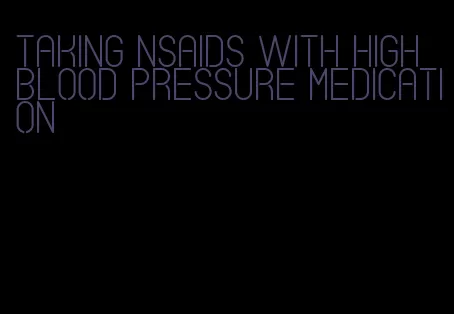 taking nsaids with high blood pressure medication