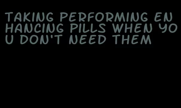 taking performing enhancing pills when you don't need them