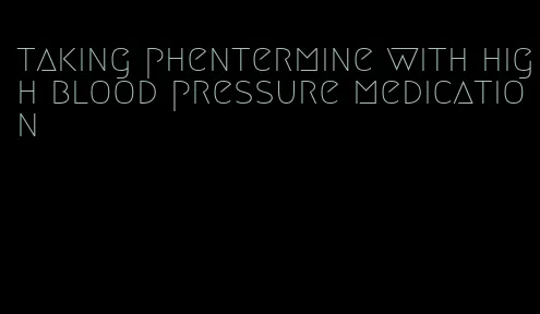 taking phentermine with high blood pressure medication