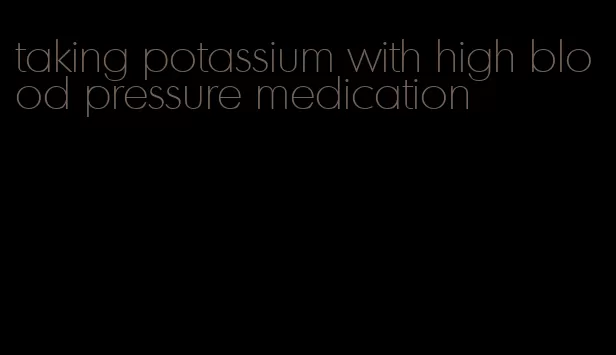 taking potassium with high blood pressure medication