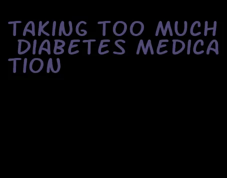 taking too much diabetes medication