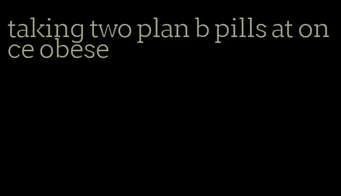 taking two plan b pills at once obese