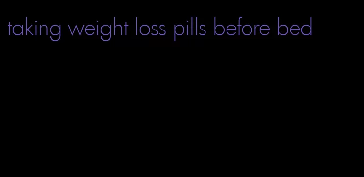 taking weight loss pills before bed