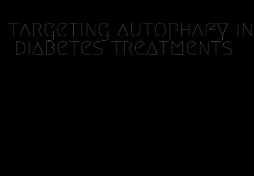 targeting autophafy in diabetes treatments