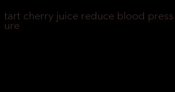 tart cherry juice reduce blood pressure