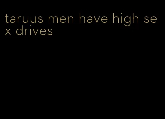 taruus men have high sex drives