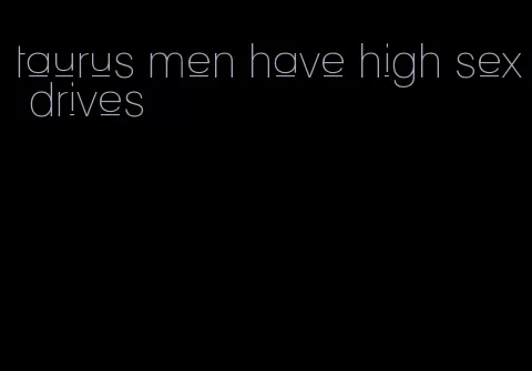taurus men have high sex drives