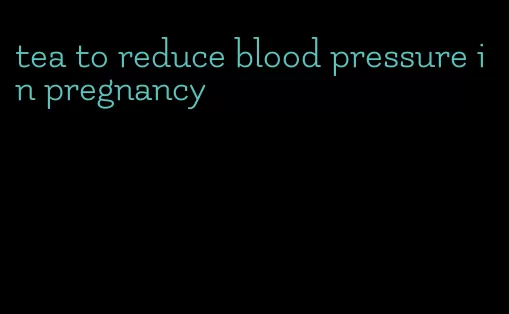 tea to reduce blood pressure in pregnancy