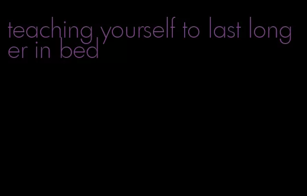 teaching yourself to last longer in bed