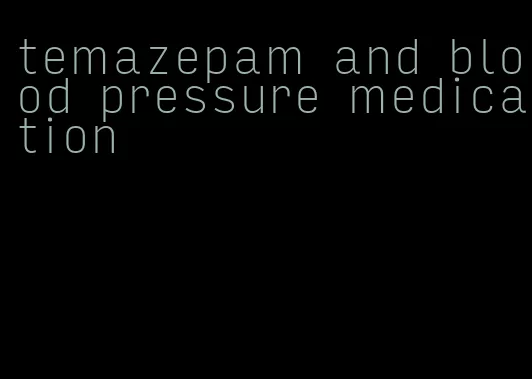 temazepam and blood pressure medication