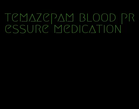 temazepam blood pressure medication