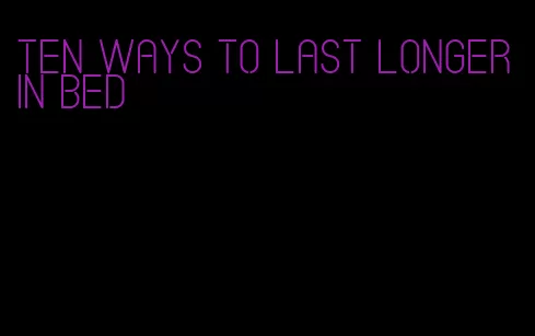 ten ways to last longer in bed