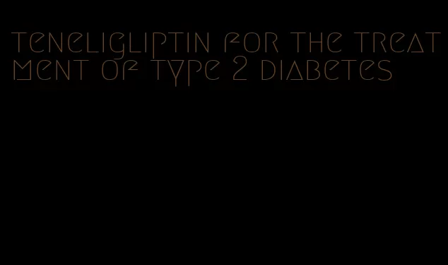 teneligliptin for the treatment of type 2 diabetes