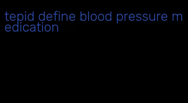 tepid define blood pressure medication