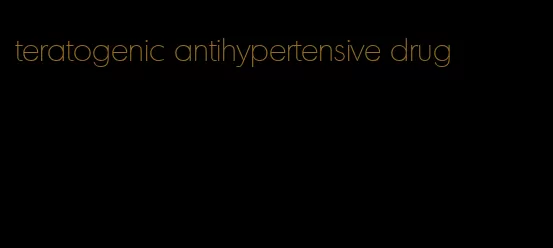 teratogenic antihypertensive drug