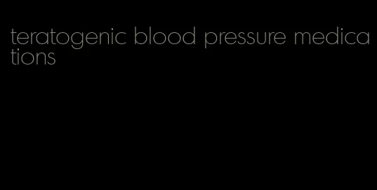 teratogenic blood pressure medications