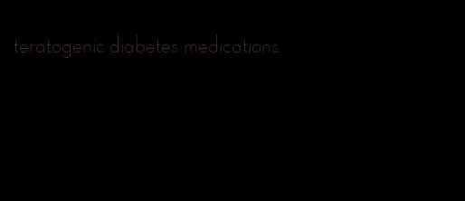 teratogenic diabetes medications