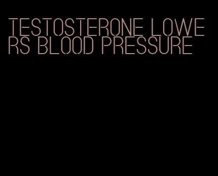 testosterone lowers blood pressure