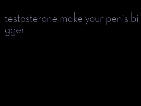 testosterone make your penis bigger
