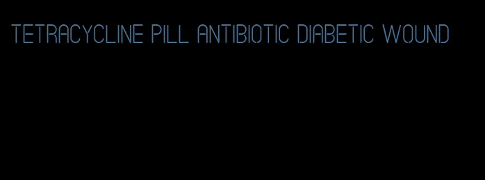 tetracycline pill antibiotic diabetic wound