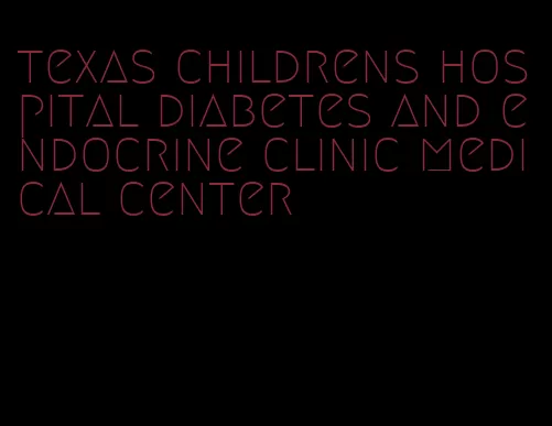 texas childrens hospital diabetes and endocrine clinic medical center